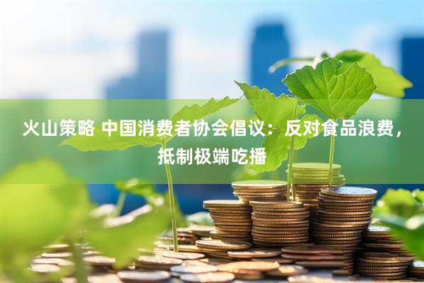 火山策略 中国消费者协会倡议：反对食品浪费，抵制极端吃播