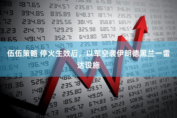 伍伍策略 停火生效后，以军空袭伊朗德黑兰一雷达设施