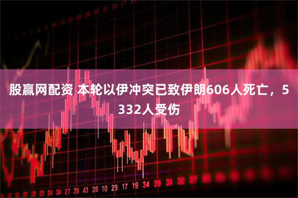 股赢网配资 本轮以伊冲突已致伊朗606人死亡，5332人受伤