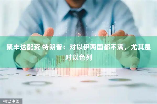 聚丰达配资 特朗普：对以伊两国都不满，尤其是对以色列