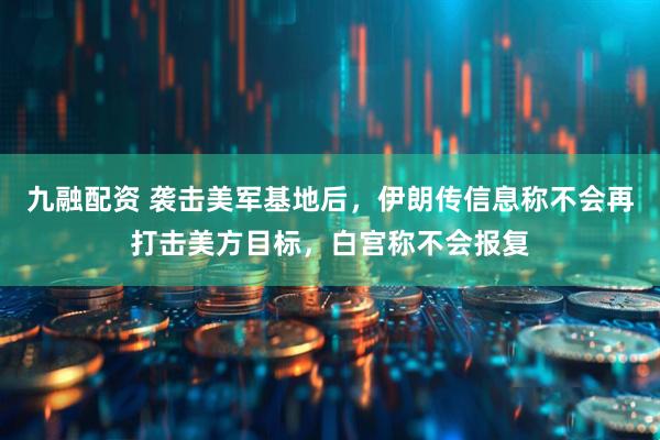 九融配资 袭击美军基地后，伊朗传信息称不会再打击美方目标，白宫称不会报复