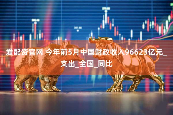 爱配资官网 今年前5月中国财政收入96623亿元_支出_全国_同比