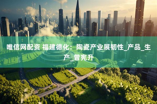 唯信网配资 福建德化：陶瓷产业展韧性_产品_生产_曾宪升