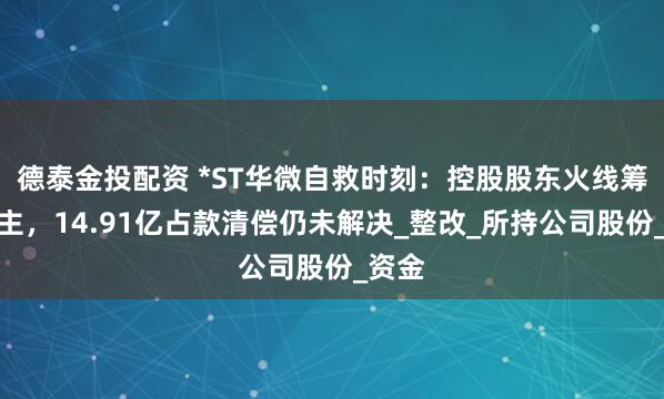 德泰金投配资 *ST华微自救时刻：控股股东火线筹划易主，14.91亿占款清偿仍未解决_整改_所持公司股份_资金