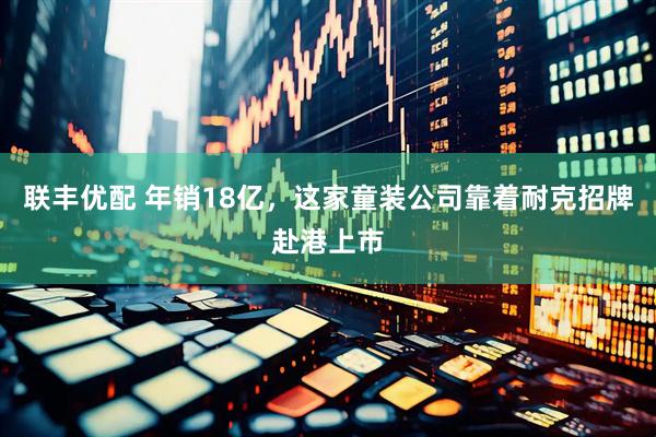联丰优配 年销18亿，这家童装公司靠着耐克招牌赴港上市