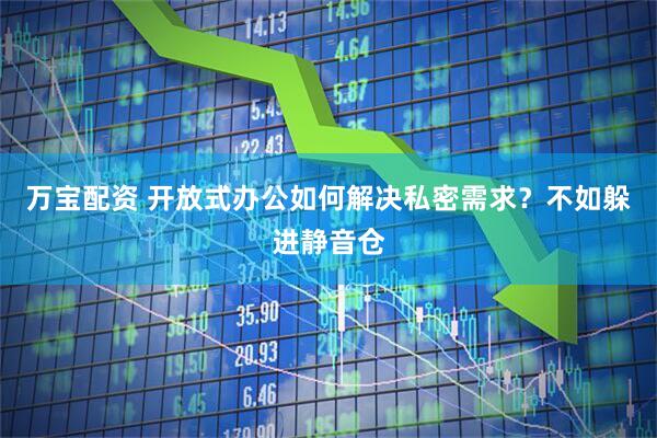 万宝配资 开放式办公如何解决私密需求？不如躲进静音仓