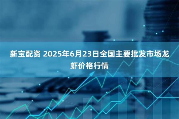 新宝配资 2025年6月23日全国主要批发市场龙虾价格行情