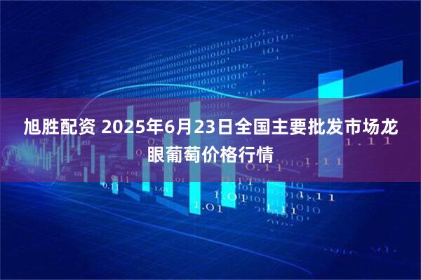 旭胜配资 2025年6月23日全国主要批发市场龙眼葡萄价格行情
