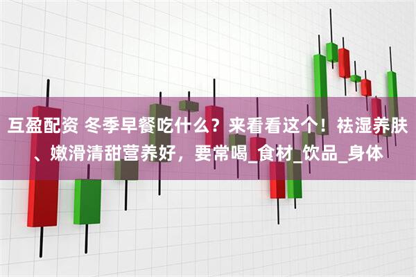 互盈配资 冬季早餐吃什么？来看看这个！袪湿养肤、嫩滑清甜营养好，要常喝_食材_饮品_身体
