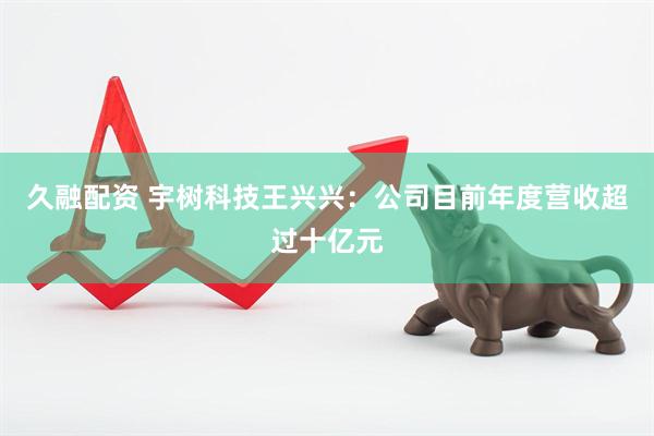 久融配资 宇树科技王兴兴：公司目前年度营收超过十亿元