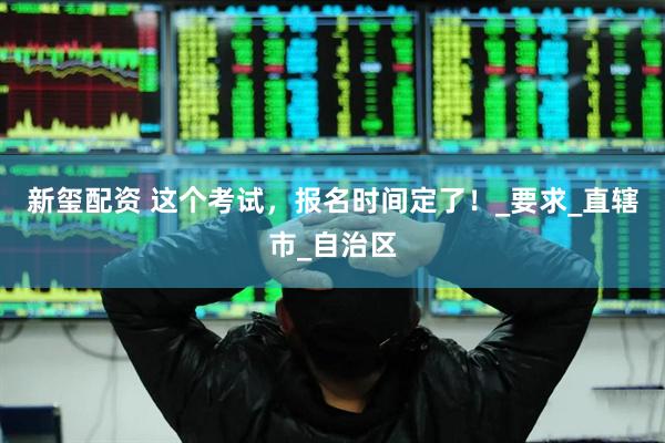 新玺配资 这个考试，报名时间定了！_要求_直辖市_自治区