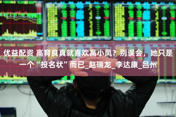 优益配资 高育良真就喜欢高小凤？别误会，她只是一个“投名状”而已_赵瑞龙_李达康_吕州
