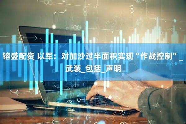 镕盛配资 以军：对加沙过半面积实现“作战控制”_武装_包括_声明