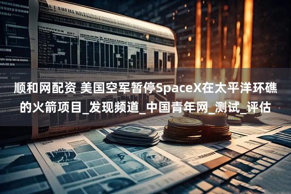 顺和网配资 美国空军暂停SpaceX在太平洋环礁的火箭项目_发现频道_中国青年网_测试_评估