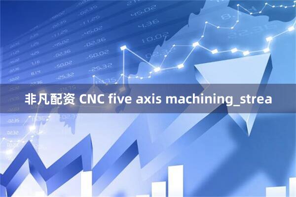 非凡配资 CNC five axis machining_strea