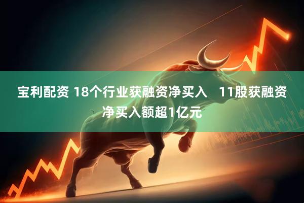 宝利配资 18个行业获融资净买入   11股获融资净买入额超1亿元