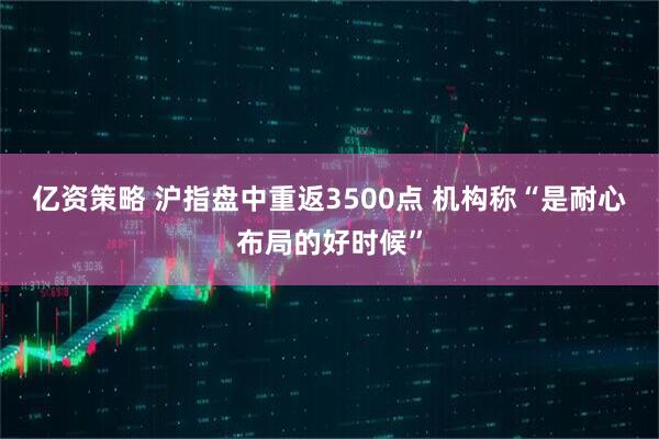 亿资策略 沪指盘中重返3500点 机构称“是耐心布局的好时候”
