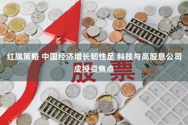 红旗策略 中国经济增长韧性足 科技与高股息公司成投资焦点