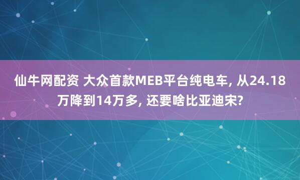 仙牛网配资 大众首款MEB平台纯电车, 从24.18万降到14万多, 还要啥比亚迪宋?