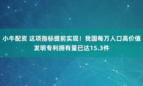 小牛配资 这项指标提前实现！我国每万人口高价值发明专利拥有量已达15.3件
