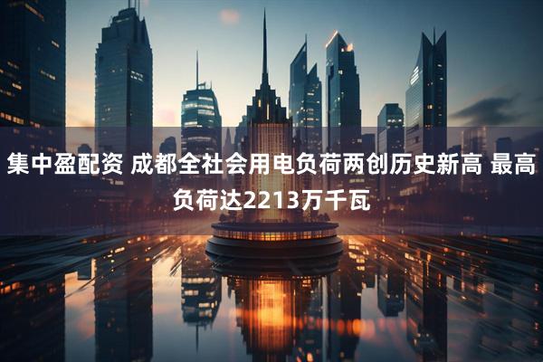 集中盈配资 成都全社会用电负荷两创历史新高 最高负荷达2213万千瓦