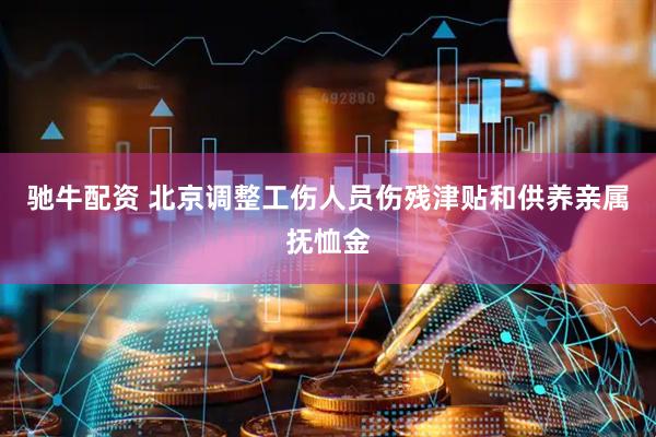 驰牛配资 北京调整工伤人员伤残津贴和供养亲属抚恤金