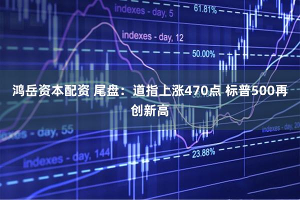 鸿岳资本配资 尾盘：道指上涨470点 标普500再创新高