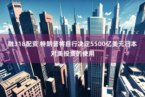 融318配资 特朗普将自行决定5500亿美元日本对美投资的使用