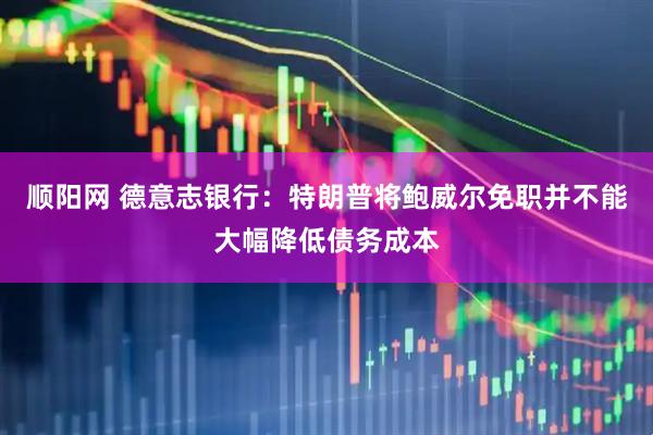 顺阳网 德意志银行：特朗普将鲍威尔免职并不能大幅降低债务成本