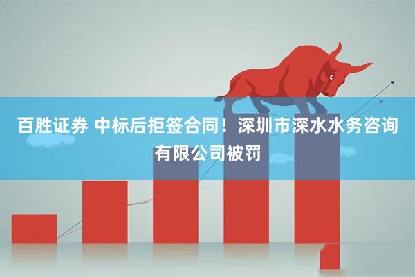 百胜证券 中标后拒签合同！深圳市深水水务咨询有限公司被罚