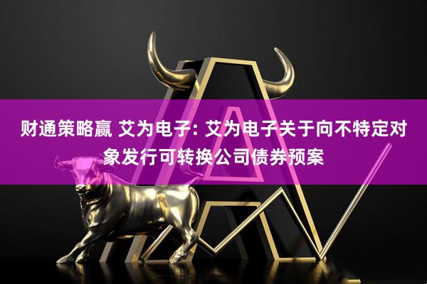 财通策略赢 艾为电子: 艾为电子关于向不特定对象发行可转换公司债券预案