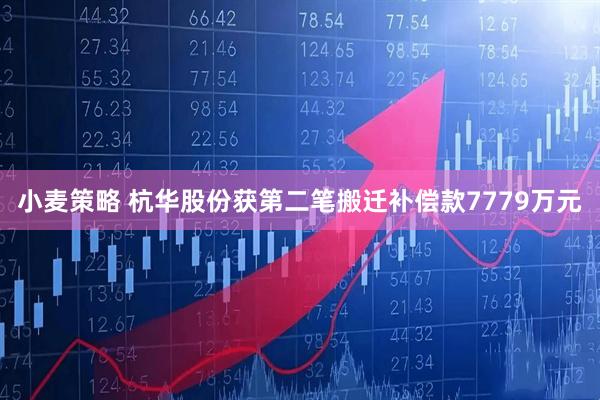 小麦策略 杭华股份获第二笔搬迁补偿款7779万元