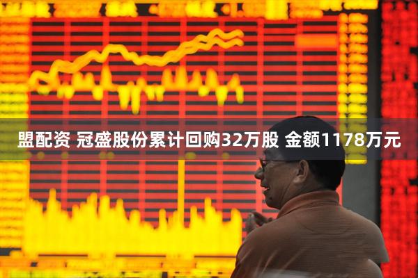 盟配资 冠盛股份累计回购32万股 金额1178万元
