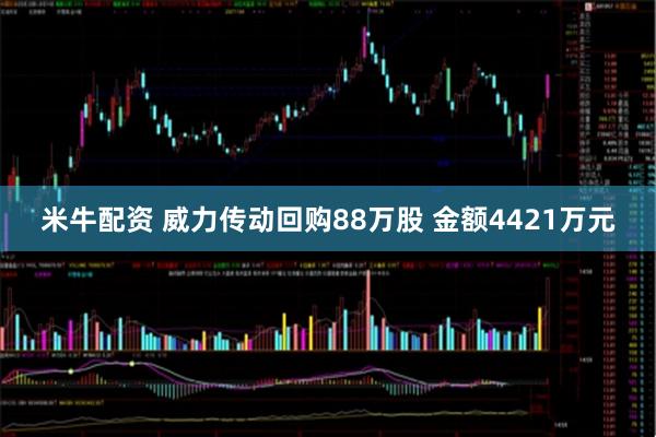 米牛配资 威力传动回购88万股 金额4421万元