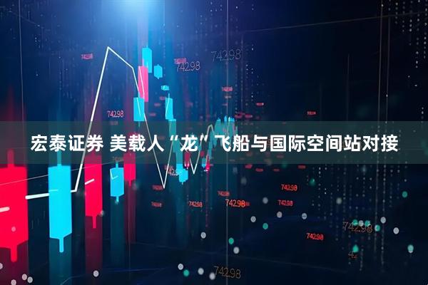 宏泰证券 美载人“龙”飞船与国际空间站对接
