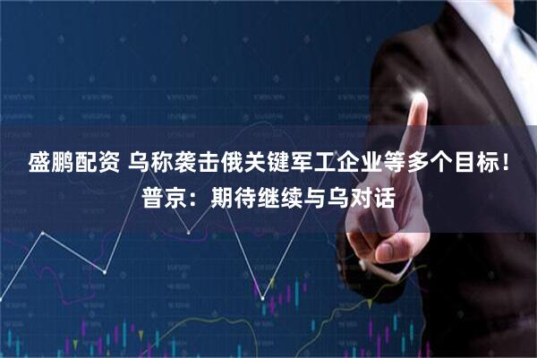 盛鹏配资 乌称袭击俄关键军工企业等多个目标！普京：期待继续与乌对话