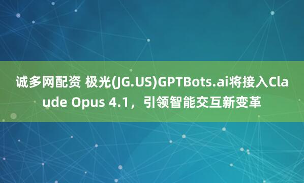 诚多网配资 极光(JG.US)GPTBots.ai将接入Claude Opus 4.1，引领智能交互新变革