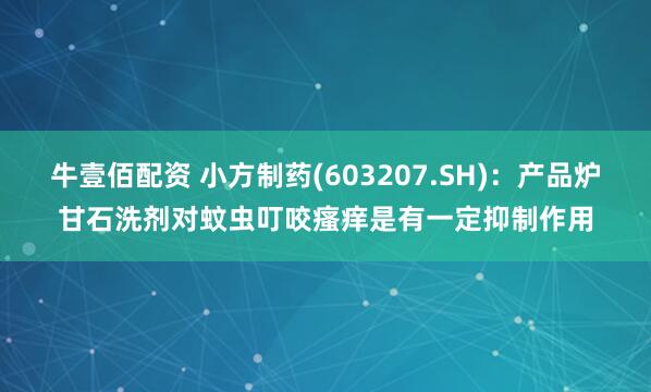 牛壹佰配资 小方制药(603207.SH)：产品炉甘石洗剂对蚊虫叮咬瘙痒是有一定抑制作用