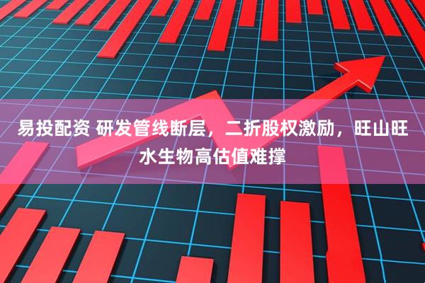 易投配资 研发管线断层，二折股权激励，旺山旺水生物高估值难撑