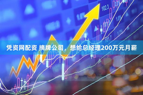 凭资网配资 摘牌公司，想给总经理200万元月薪
