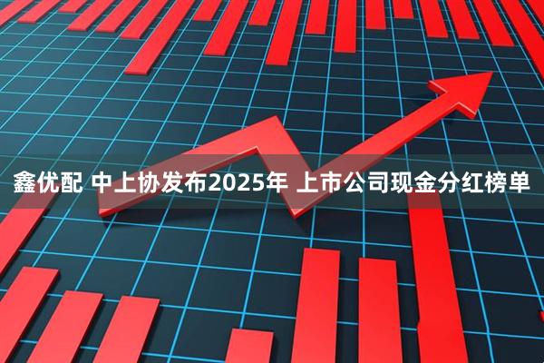 鑫优配 中上协发布2025年 上市公司现金分红榜单