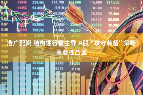 浩广配资 结构性行情主导 A股“攻守兼备”策略重要性凸显