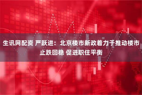 生讯网配资 严跃进：北京楼市新政着力于推动楼市止跌回稳 促进职住平衡