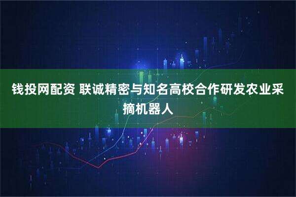 钱投网配资 联诚精密与知名高校合作研发农业采摘机器人