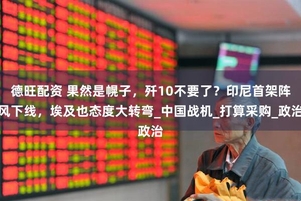 德旺配资 果然是幌子，歼10不要了？印尼首架阵风下线，埃及也态度大转弯_中国战机_打算采购_政治