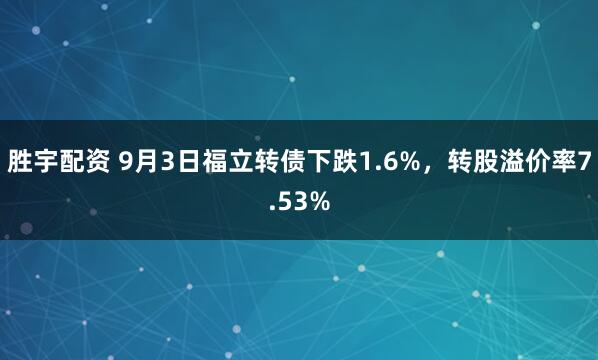 胜宇配资 9月3日福立转债下跌1.6%，转股溢价率7.53%