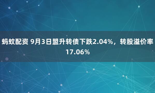 蚂蚊配资 9月3日盟升转债下跌2.04%，转股溢价率17.06%
