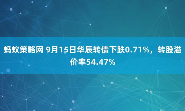 蚂蚁策略网 9月15日华辰转债下跌0.71%，转股溢价率54.47%