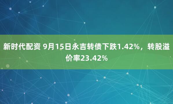 新时代配资 9月15日永吉转债下跌1.42%，转股溢价率23.42%