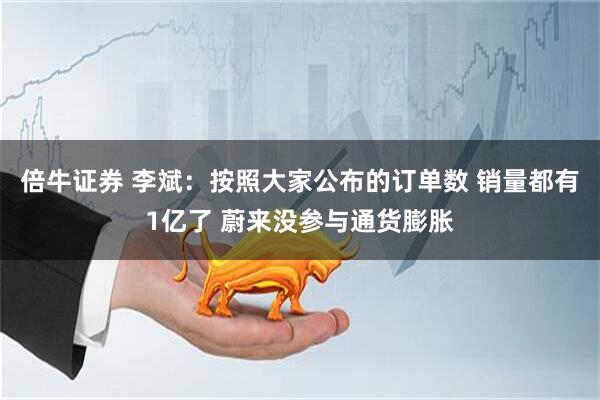 倍牛证券 李斌：按照大家公布的订单数 销量都有1亿了 蔚来没参与通货膨胀